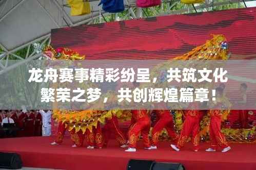 龙舟赛事精彩纷呈，共筑文化繁荣之梦，共创辉煌篇章！