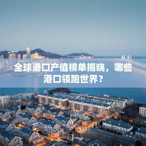 全球港口产值榜单揭晓,哪些港口领跑世界?