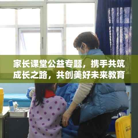 家长课堂公益专题，携手共筑成长之路，共创美好未来教育