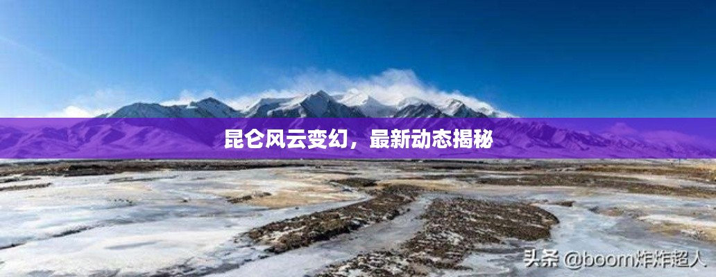 昆仑风云变幻,最新动态揭秘