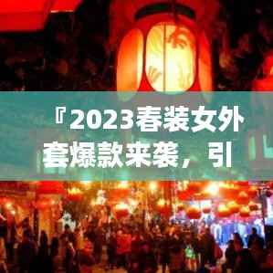 『2023春装女外套爆款来袭,引领时尚潮流新风尚』
