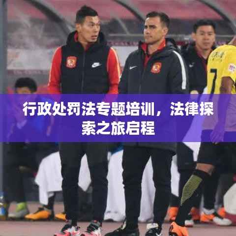 行政处罚法专题培训，法律探索之旅启程