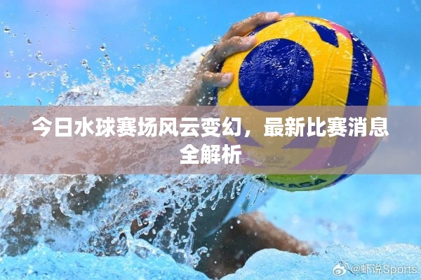 今日水球赛场风云变幻，最新比赛消息全解析