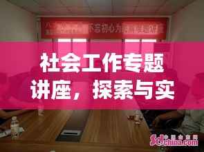 社会工作专题讲座,探索与实践的卓越平台,共筑美好未来!