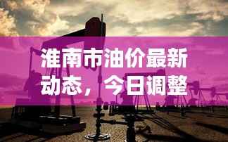 淮南市油价最新动态，今日调整消息及市场趋势深度解析
