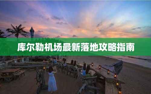 库尔勒机场最新落地攻略指南