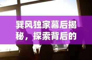 巽风独家幕后揭秘,探索背后的故事,精彩花絮不容错过!