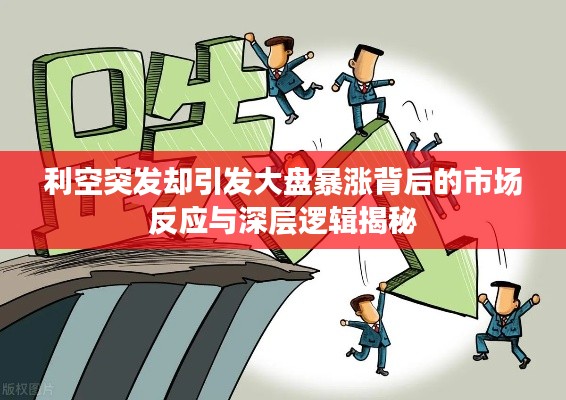 利空突发却引发大盘暴涨背后的市场反应与深层逻辑揭秘