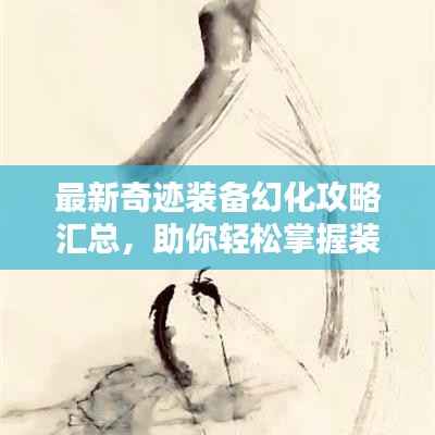 最新奇迹装备幻化攻略汇总，助你轻松掌握装备升级秘籍！