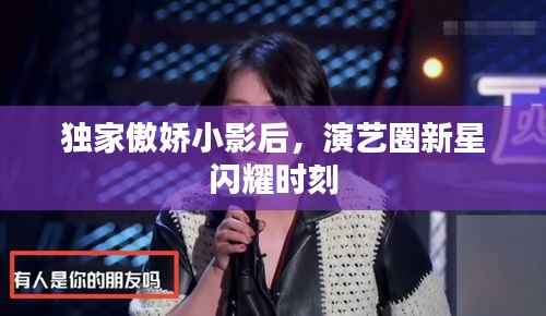 独家傲娇小影后，演艺圈新星闪耀时刻