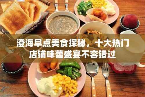 澄海早点美食探秘,十大热门店铺味蕾盛宴不容错过