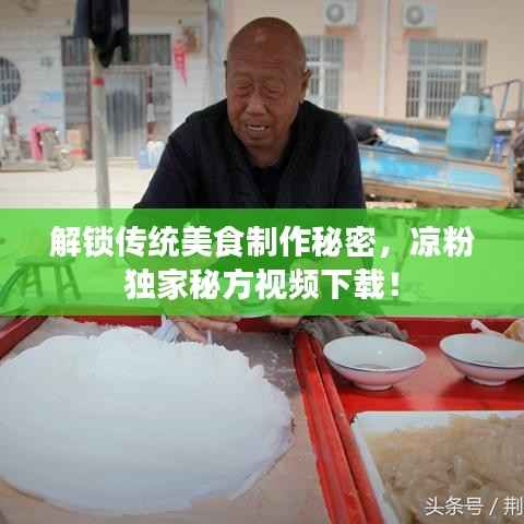 解锁传统美食制作秘密，凉粉独家秘方视频下载！
