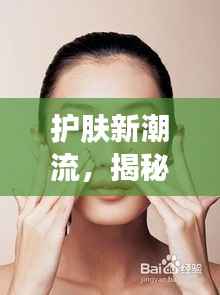 护肤新潮流，揭秘最新卖点，让你轻松拥有光彩照人肌肤！