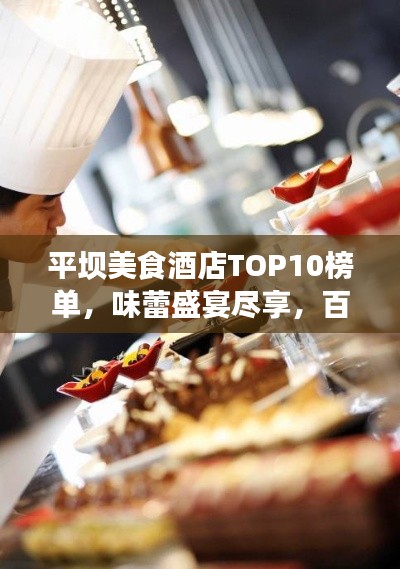 平坝美食酒店TOP10榜单，味蕾盛宴尽享，百度必收！