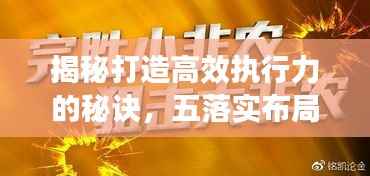 揭秘打造高效执行力的秘诀，五落实布局，助力企业执行力飞跃提升！