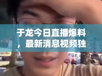 于龙今日直播爆料，最新消息视频独家呈现！