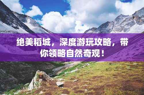 绝美稻城，深度游玩攻略，带你领略自然奇观！