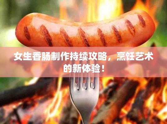 女生香肠制作持续攻略,烹饪艺术的新体验!