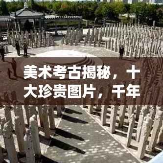 美术考古揭秘,十大珍贵图片,千年文明珍宝一览