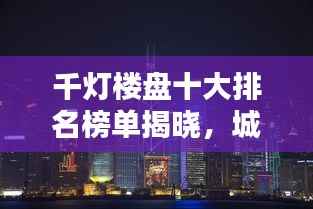 千灯楼盘十大排名榜单揭晓，城市新地标引领繁荣风潮！