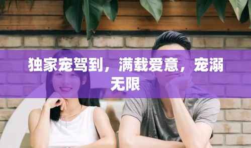 独家宠驾到，满载爱意，宠溺无限