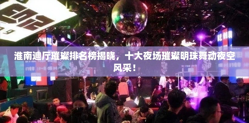 淮南迪厅璀璨排名榜揭晓，十大夜场璀璨明珠舞动夜空风采！