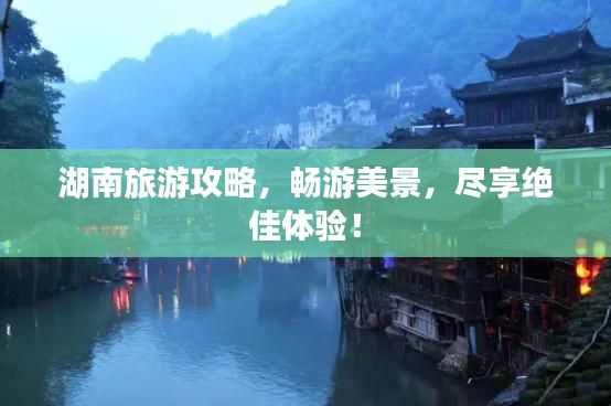 湖南旅游攻略,畅游美景,尽享绝佳体验!