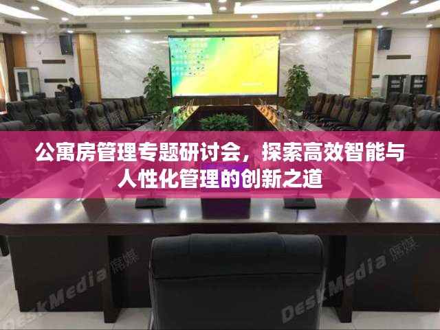 公寓房管理专题研讨会，探索高效智能与人性化管理的创新之道