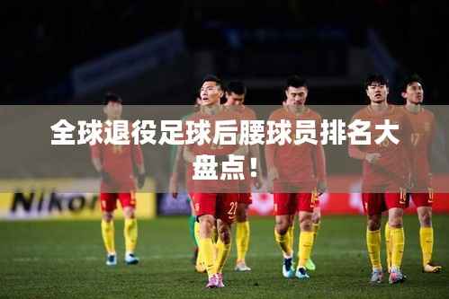 全球退役足球后腰球员排名大盘点！