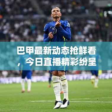 巴甲最新动态抢鲜看，今日直播精彩纷呈