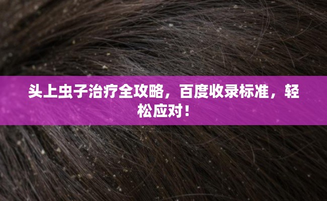 头上虫子治疗全攻略,百度收录标准,轻松应对!