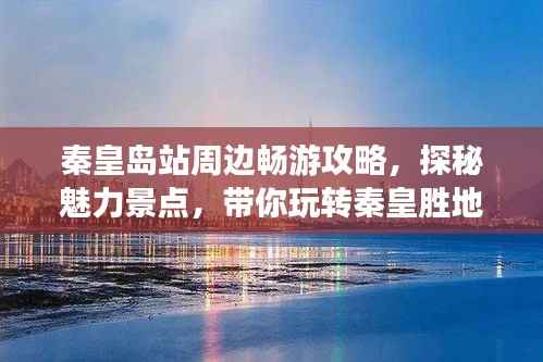 秦皇岛站周边畅游攻略,探秘魅力景点,带你玩转秦皇胜地!